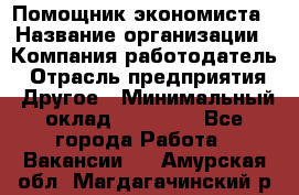 Помощник экономиста › Название организации ­ Компания-работодатель › Отрасль предприятия ­ Другое › Минимальный оклад ­ 20 000 - Все города Работа » Вакансии   . Амурская обл.,Магдагачинский р-н